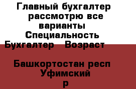 Главный бухгалтер, рассмотрю все варианты › Специальность ­ Бухгалтер › Возраст ­ 46 - Башкортостан респ., Уфимский р-н, Уфа г. Работа » Резюме   . Башкортостан респ.